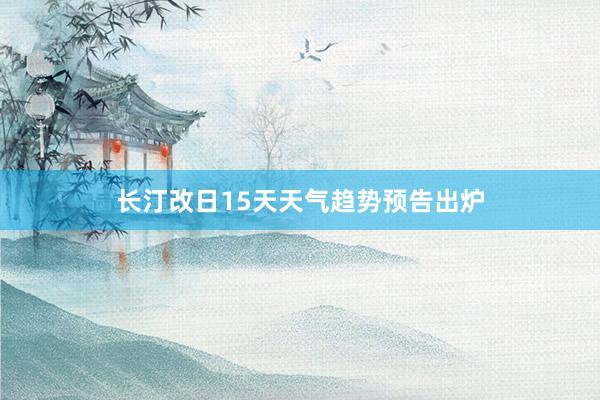 长汀改日15天天气趋势预告出炉